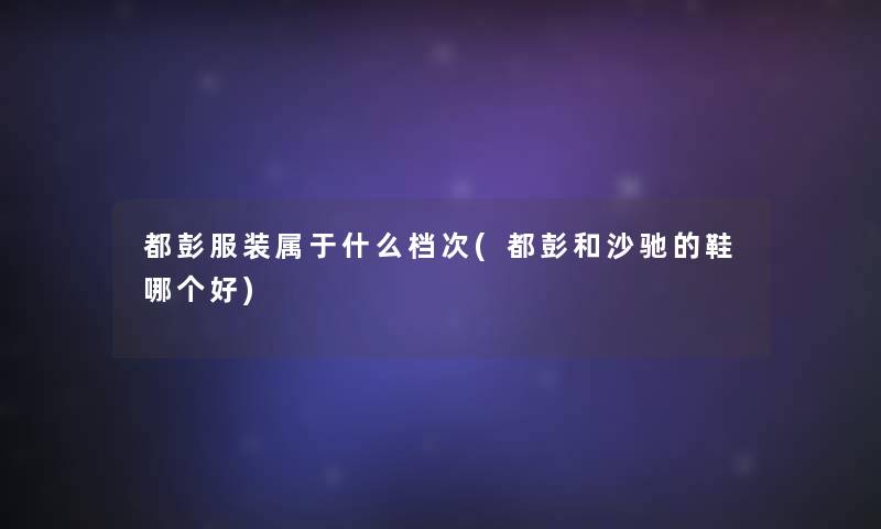 都彭服装属于什么档次(都彭和沙驰的鞋哪个好)