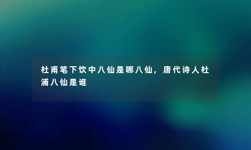 杜甫笔下饮中八仙是哪八仙,唐代诗人杜浦八仙是谁