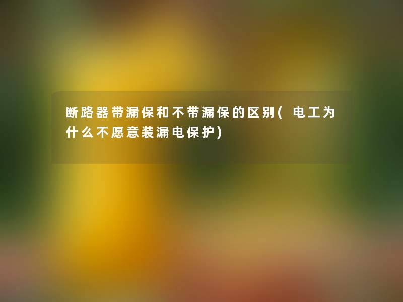 断路器带漏保和不带漏保的区别(电工为什么不愿意装漏电保护)