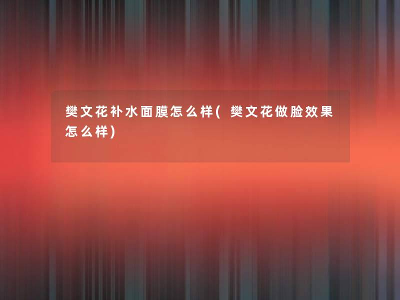 樊文花补水面膜怎么样(樊文花做脸效果怎么样)