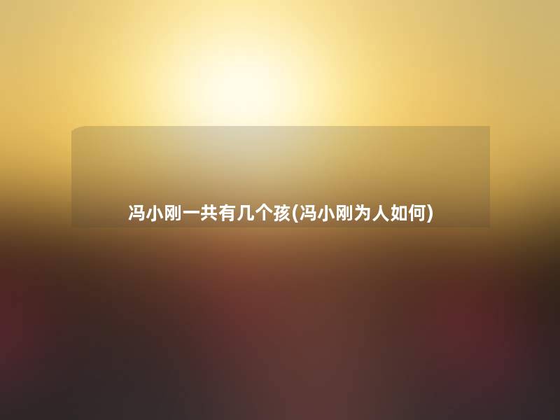冯小刚一共有几个孩(冯小刚为人如何) 冯小刚一共有几个孩(冯小刚为人如何)