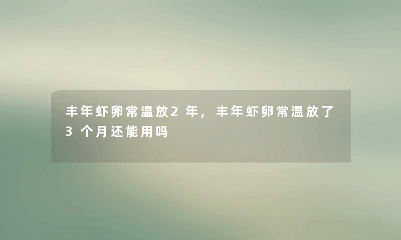 丰年虾卵常温放2年,丰年虾卵常温放了3个月还能用吗 丰年虾卵常温放2年,丰年虾卵常温放了3个月还能用吗