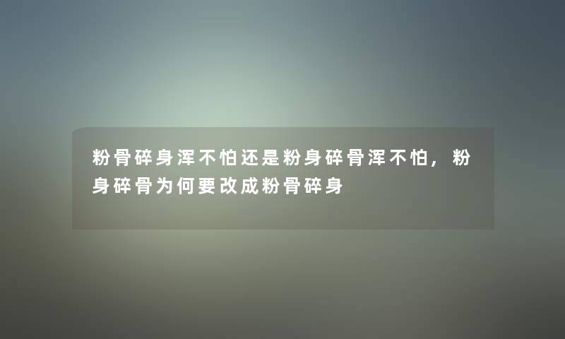 粉骨碎身浑不怕还是粉身碎骨浑不怕,粉身碎骨为何要改成粉骨碎身