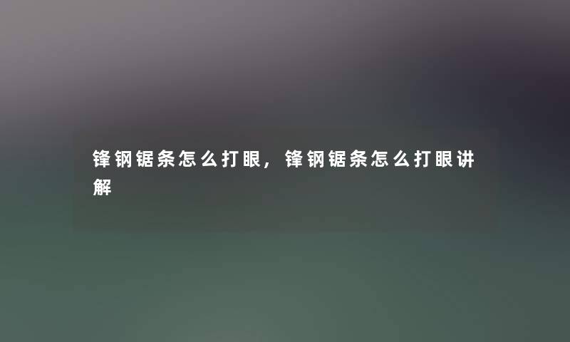 锋钢锯条怎么打眼,锋钢锯条怎么打眼讲解 锋钢锯条怎么打眼,锋钢锯条怎么打眼讲解