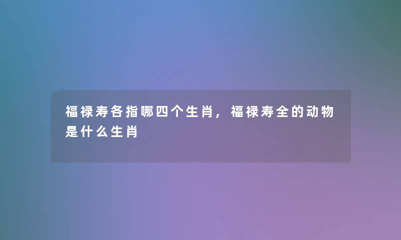 福禄寿各指哪四个生肖,福禄寿全的动物是什么生肖