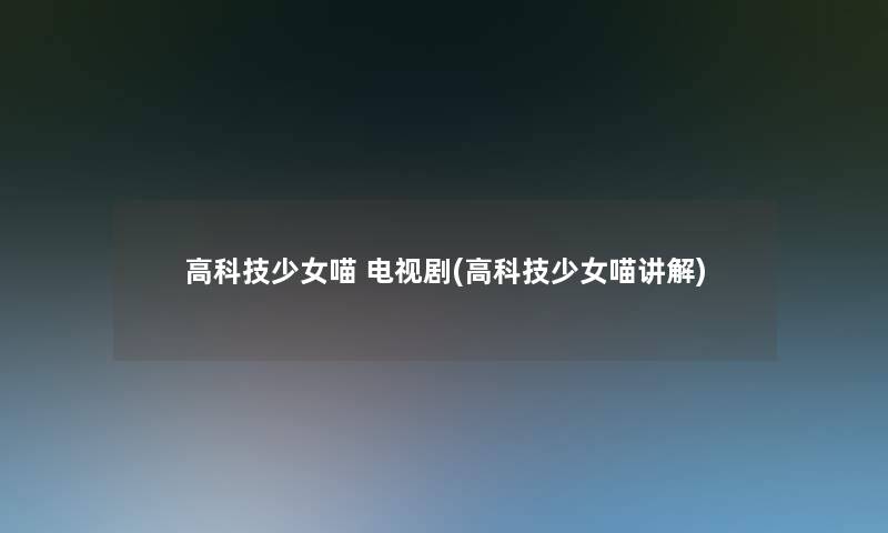 高科技少女喵 电视剧(高科技少女喵讲解)