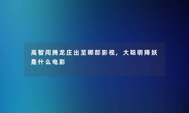 高智闯腾龙庄出至哪部影视,大聪明降妖是什么电影