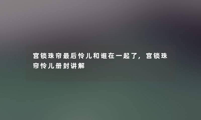 宫锁珠帘后怜儿和谁在一起了,宫锁珠帘怜儿册封讲解