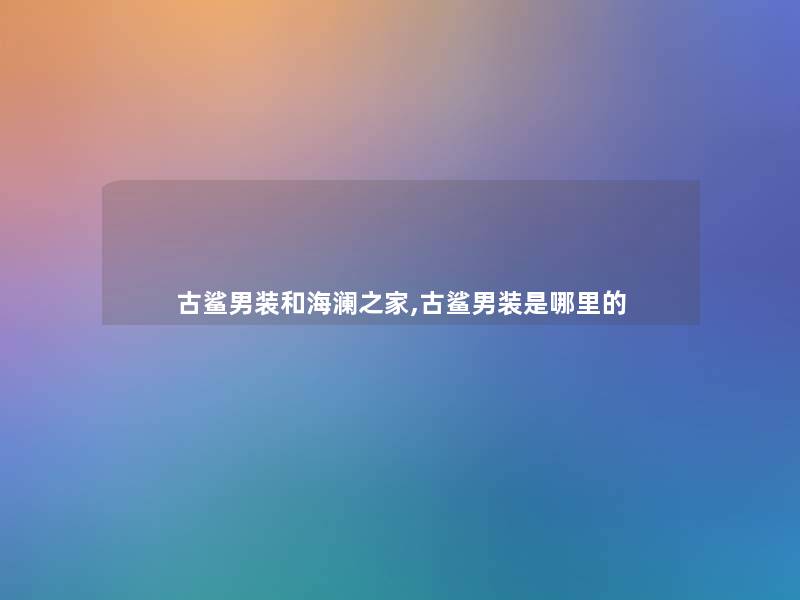 古鲨男装和海澜之家,古鲨男装是哪里的 古鲨男装和海澜之家,古鲨男装是哪里的