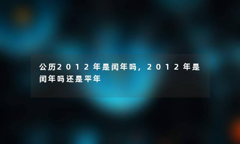 公历2012年是闰年吗,2012年是闰年吗还是平年