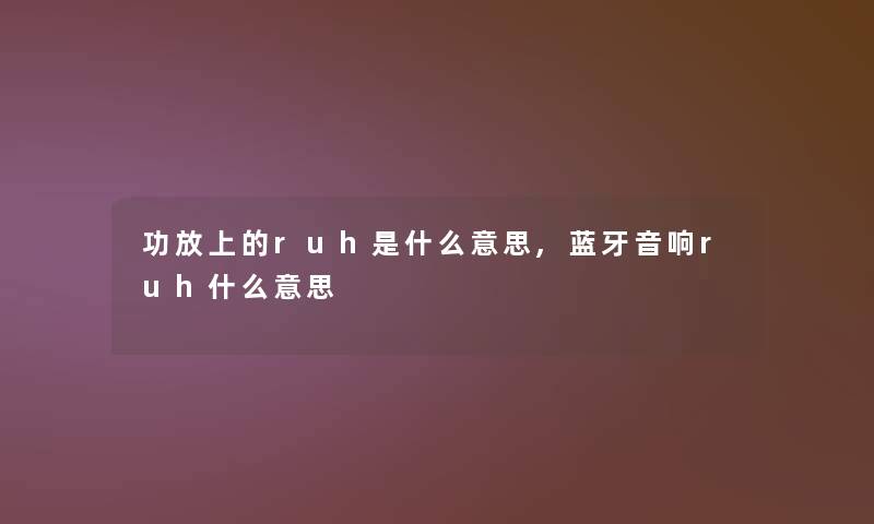 功放上的ruh是什么意思,蓝牙音响ruh什么意思 功放上的ruh是什么意思,蓝牙音响ruh什么意思