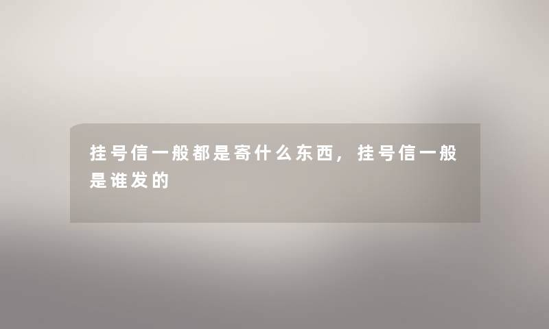 挂号信一般都是寄什么东西,挂号信一般是谁发的 挂号信一般都是寄什么东西,挂号信一般是谁发的