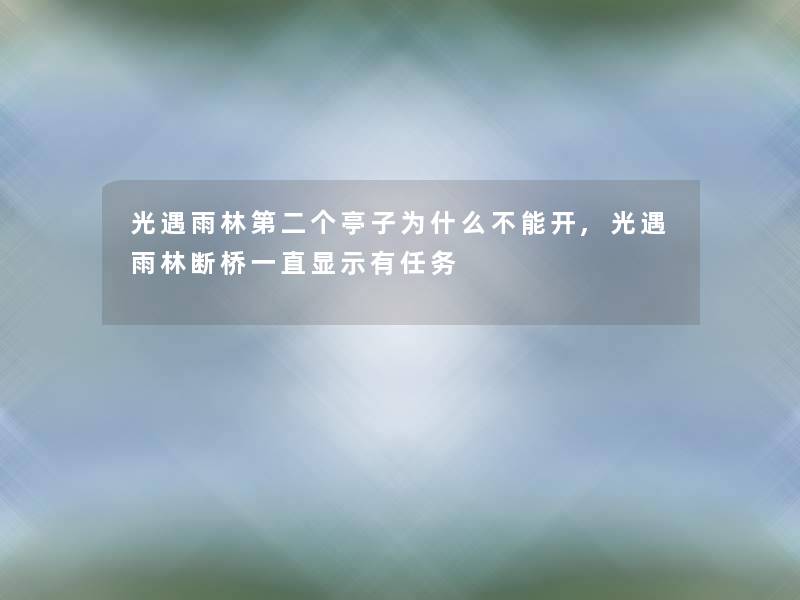 光遇雨林第二个亭子为什么不能开,光遇雨林断桥一直显示有任务 光遇雨林第二个亭子为什么不能开,光遇雨林断桥一直显示有任务