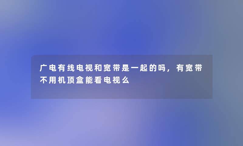 广电有线电视和宽带是一起的吗,有宽带不用机顶盒能看电视么