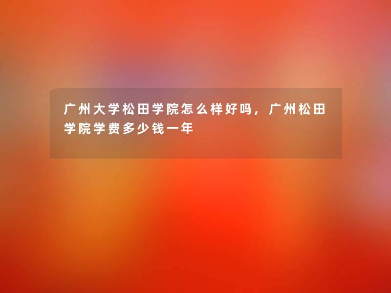 广州大学松田学院怎么样好吗,广州松田学院学费多少钱一年