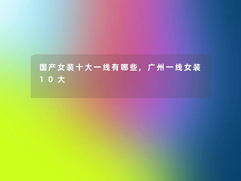 国产女装一些一线有哪些,广州一线女装10大 国产女装一些一线有哪些,广州一线女装10大