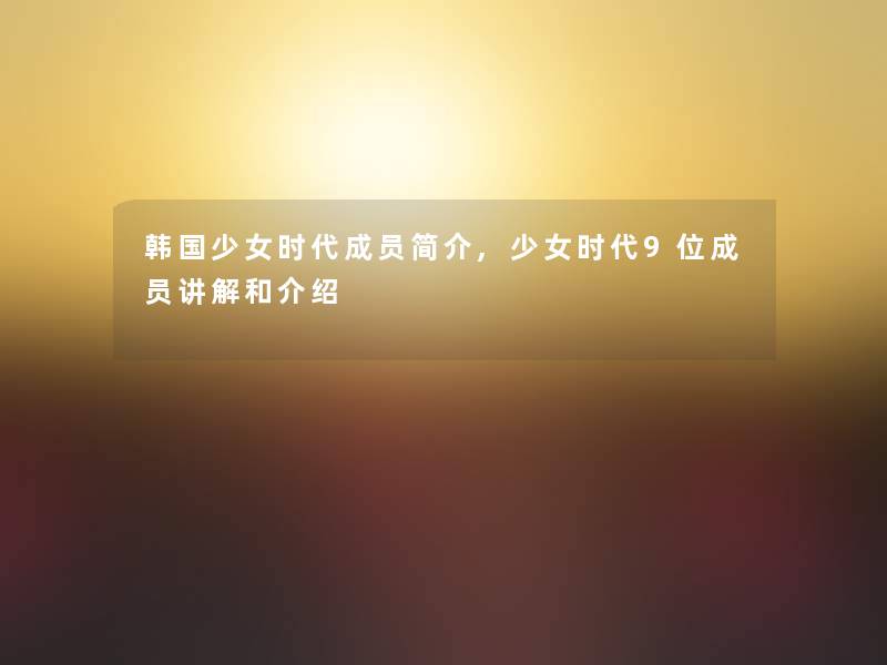 韩国少女时代成员简介,少女时代9位成员讲解和介绍