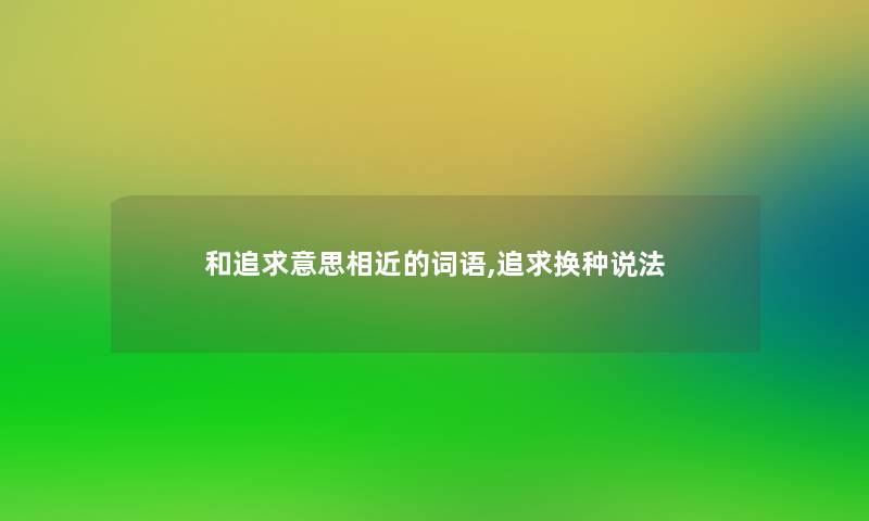 和追求意思相近的词语,追求换种说法 和追求意思相近的词语,追求换种说法