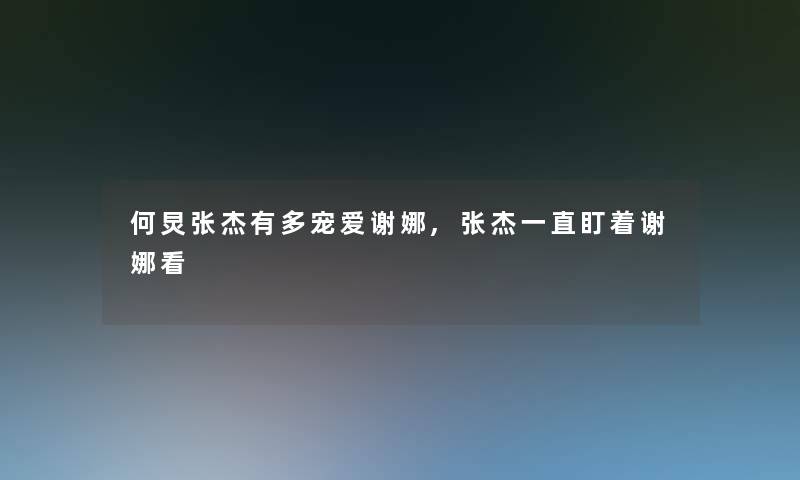 何炅张杰有多宠爱谢娜,张杰一直盯着谢娜看