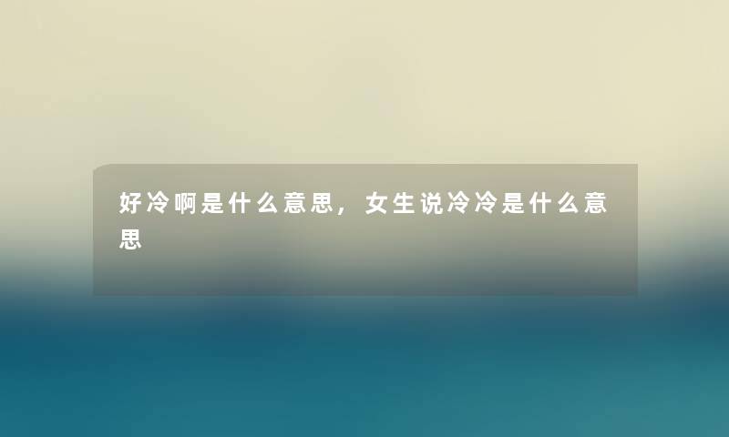 好冷啊是什么意思,女生说冷冷是什么意思