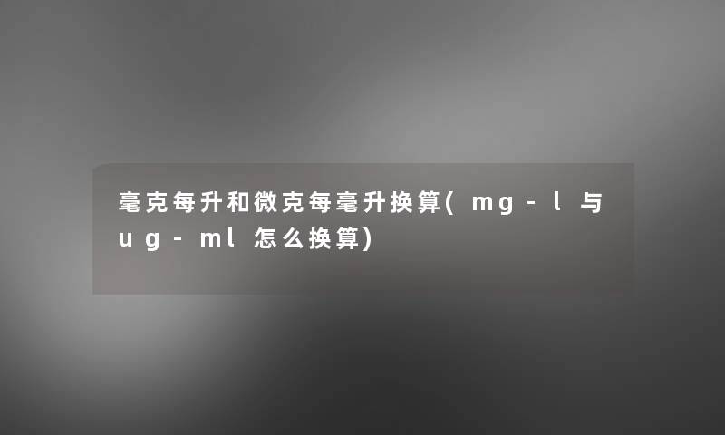 毫克每升和微克每毫升换算(mg-l与ug-ml怎么换算) 毫克每升和微克每毫升换算(mg-l与ug-ml怎么换算)