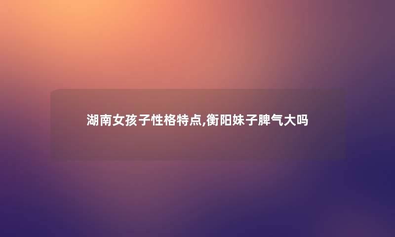 湖南女孩子性格特点,衡阳妹子脾气大吗