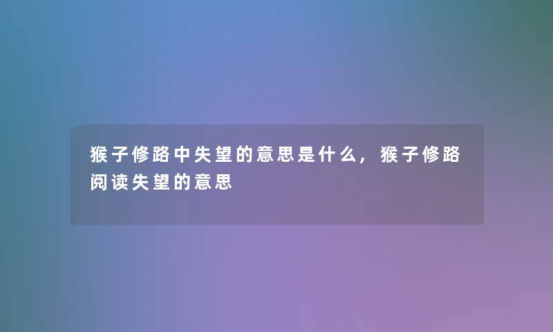 猴子修路中失望的意思是什么,猴子修路阅读失望的意思 猴子修路中失望的意思是什么,猴子修路阅读失望的意思