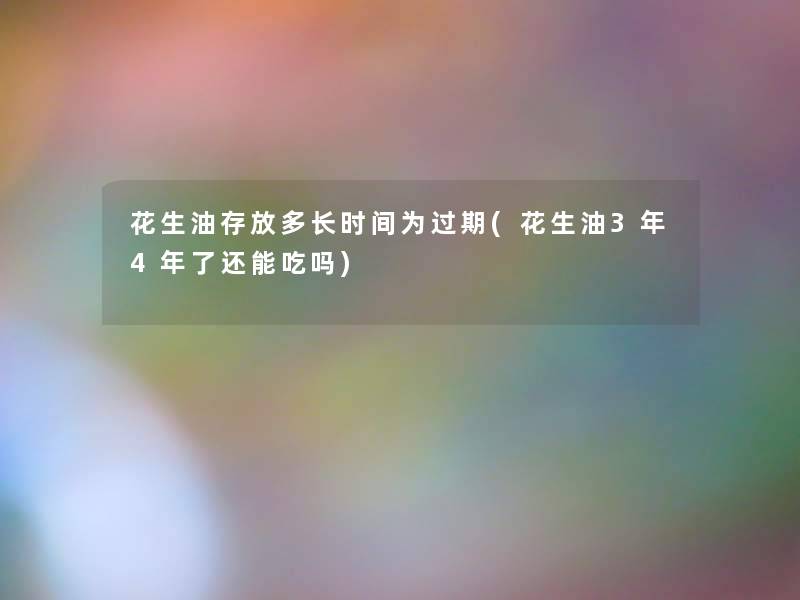 花生油存放多长时间为过期(花生油3年4年了还能吃吗) 花生油存放多长时间为过期(花生油3年4年了还能吃吗)