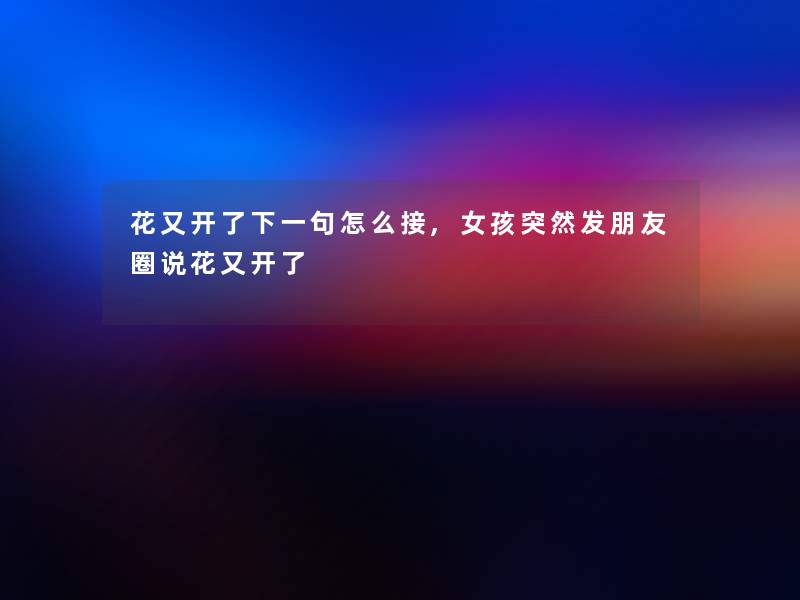 花又开了下一句怎么接,女孩突然发朋友圈说花又开了 花又开了下一句怎么接,女孩突然发朋友圈说花又开了