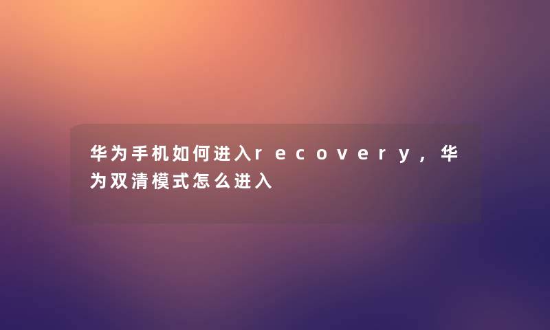 华为手机如何进入recovery,华为双清模式怎么进入