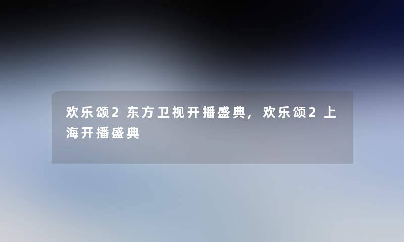 欢乐颂2东方卫视开播盛典,欢乐颂2上海开播盛典 欢乐颂2东方卫视开播盛典,欢乐颂2上海开播盛典