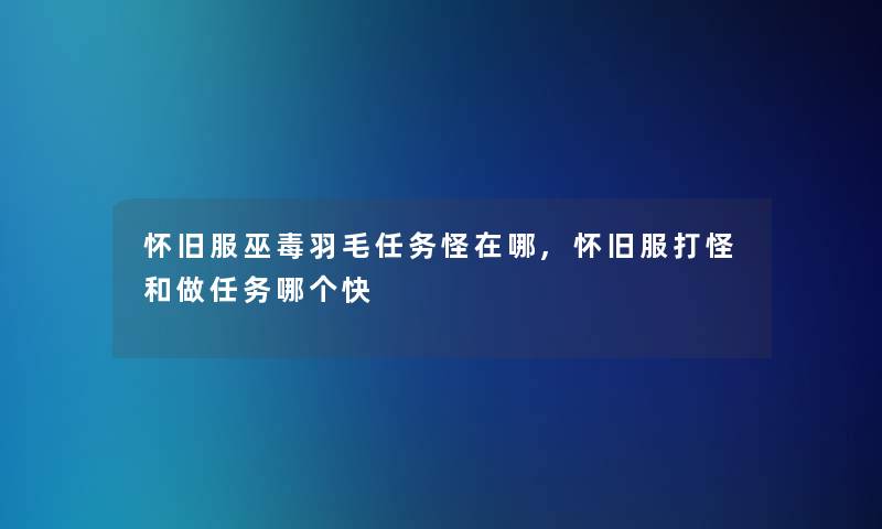 怀旧服巫毒羽毛任务怪在哪,怀旧服打怪和做任务哪个快 怀旧服巫毒羽毛任务怪在哪,怀旧服打怪和做任务哪个快