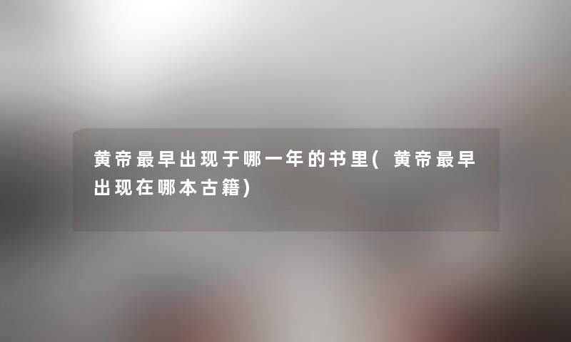 黄帝早出现于哪一年的书里(黄帝早出现在哪本古籍)