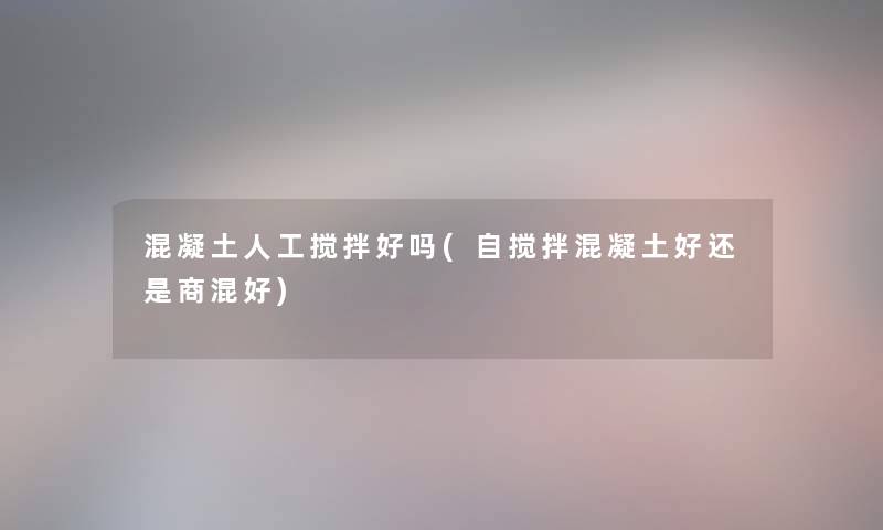 混凝土人工搅拌好吗(自搅拌混凝土好还是商混好) 混凝土人工搅拌好吗(自搅拌混凝土好还是商混好)