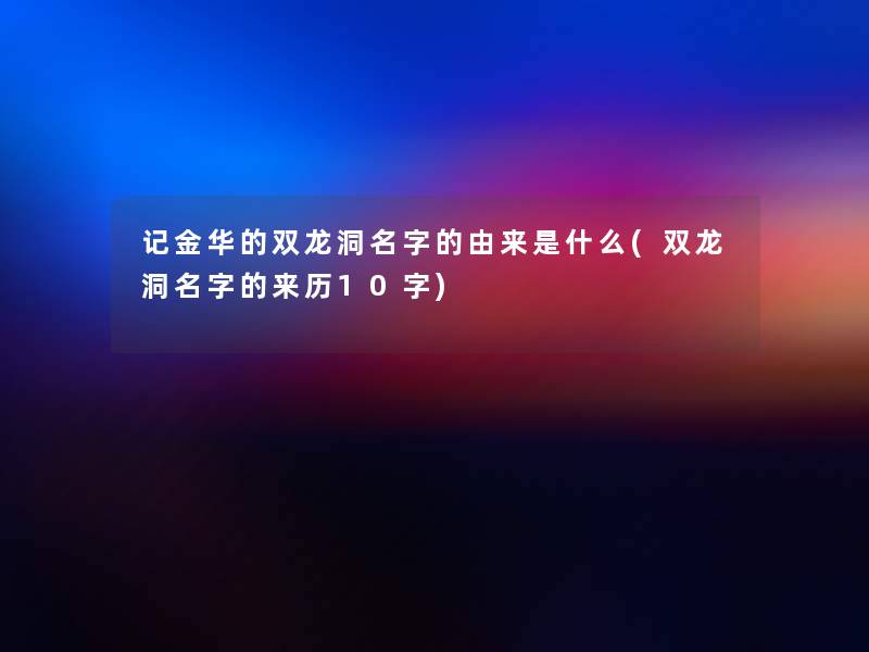 记金华的双龙洞名字的由来是什么(双龙洞名字的来历10字) 记金华的双龙洞名字的由来是什么(双龙洞名字的来历10字)