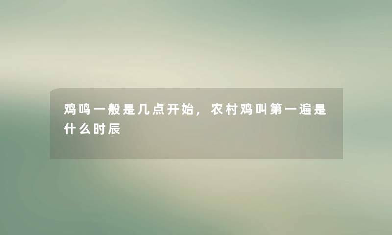 鸡鸣一般是几点开始,农村鸡叫第一遍是什么时辰