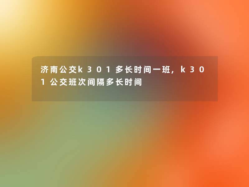 济南公交k301多长时间一班,k301公交班次间隔多长时间