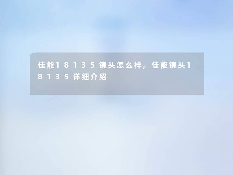 佳能18135镜头怎么样,佳能镜头18135详细介绍 佳能18135镜头怎么样,佳能镜头18135详细介绍