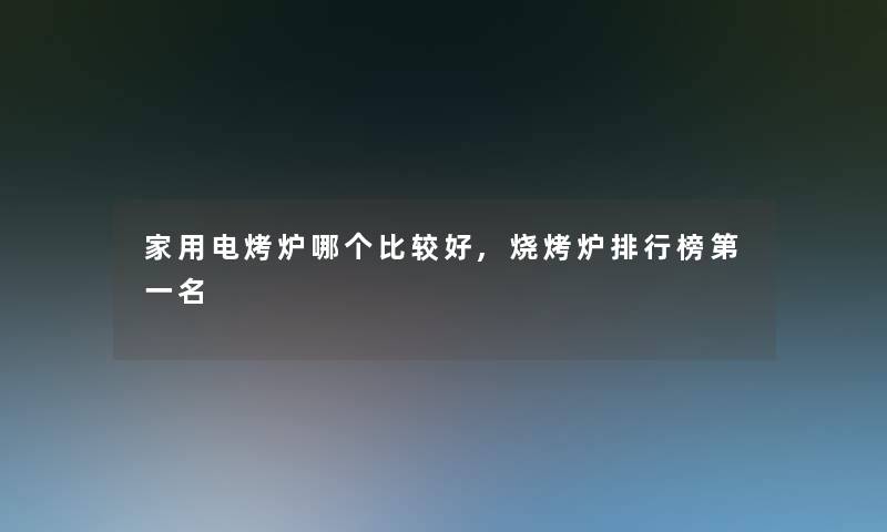 家用电烤炉哪个比较好,烧烤炉整理榜第一名