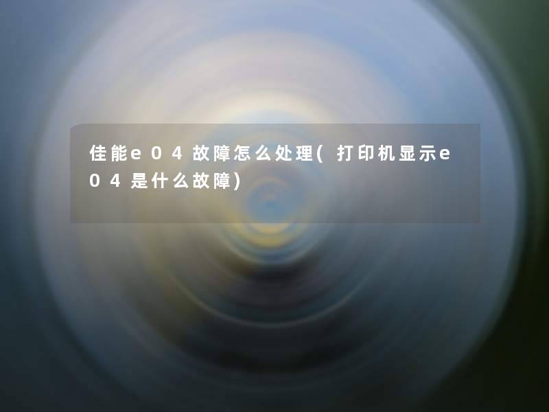 佳能e04故障怎么处理(打印机显示e04是什么故障) 佳能e04故障怎么处理(打印机显示e04是什么故障)