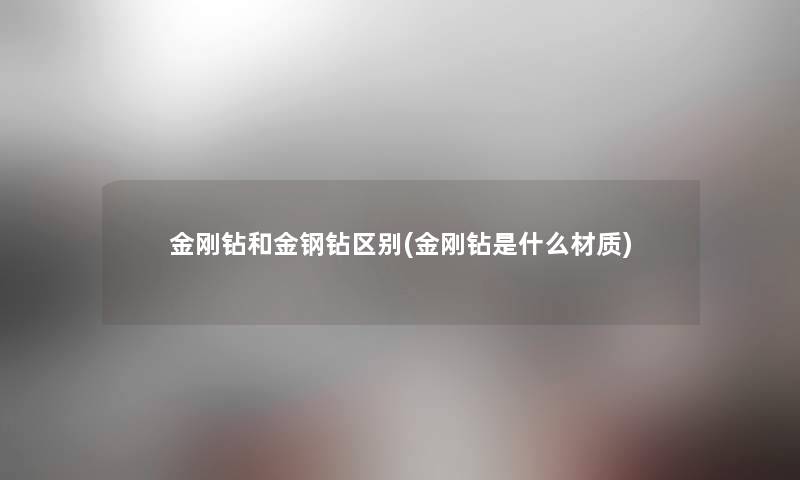 金刚钻和金钢钻区别(金刚钻是什么材质)
