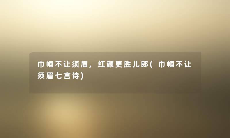 巾帼不让须眉,红颜更胜儿郎(巾帼不让须眉七言诗) 巾帼不让须眉,红颜更胜儿郎(巾帼不让须眉七言诗)