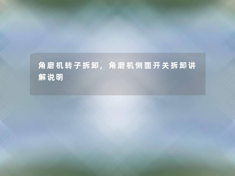 角磨机转子拆卸,角磨机侧面开关拆卸讲解说明