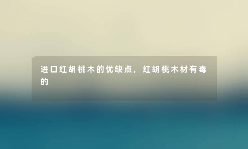 进口红胡桃木的优缺点,红胡桃木材有毒的