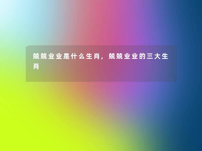 兢兢业业是什么生肖,兢兢业业的三大生肖