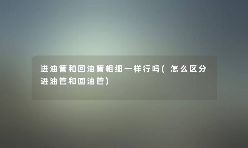 进油管和回油管粗细一样行吗(怎么区分进油管和回油管)