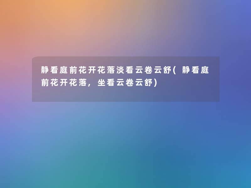 静看庭前花开花落淡看云卷云舒(静看庭前花开花落,坐看云卷云舒) 静看庭前花开花落淡看云卷云舒(静看庭前花开花落,坐看云卷云舒)