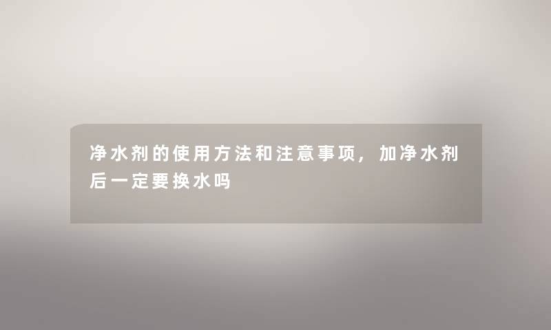 净水剂的使用方法和事项,加净水剂后一定要换水吗 净水剂的使用方法和事项,加净水剂后一定要换水吗