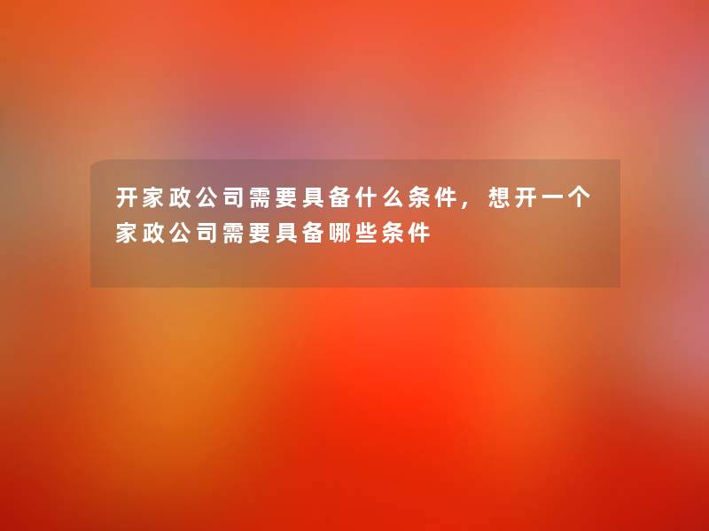 开家政公司需要具备什么条件,想开一个家政公司需要具备哪些条件 开家政公司需要具备什么条件,想开一个家政公司需要具备哪些条件