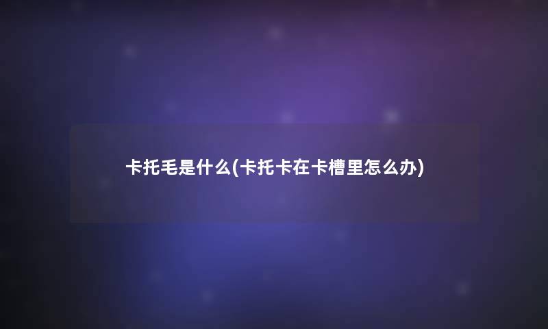 卡托毛是什么(卡托卡在卡槽里怎么办)